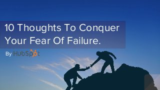 10 Thoughts To Conquer
Your Fear Of Failure.
By
 