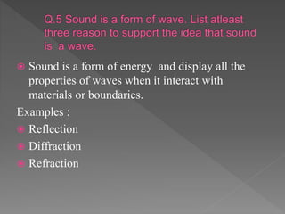  Sound is a form of energy and display all the
properties of waves when it interact with
materials or boundaries.
Examples :
 Reflection
 Diffraction
 Refraction
 
