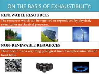 The resources which can be renewed or reproduced by physical,
chemical or mechanical processes.
These occur over a very long geological time. Examples; minerals and
fossil fuels.
RENEWABLE RESOURCES
NON-RENEWABLE RESOURCES
Navvya Rai
 