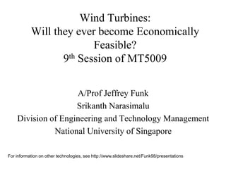 Wind Turbines:
Will they ever become Economically
Feasible?
9th Session of MT5009
A/Prof Jeffrey Funk
Srikanth Narasimalu
Division of Engineering and Technology Management
National University of Singapore
For information on other technologies, see http://www.slideshare.net/Funk98/presentations

 