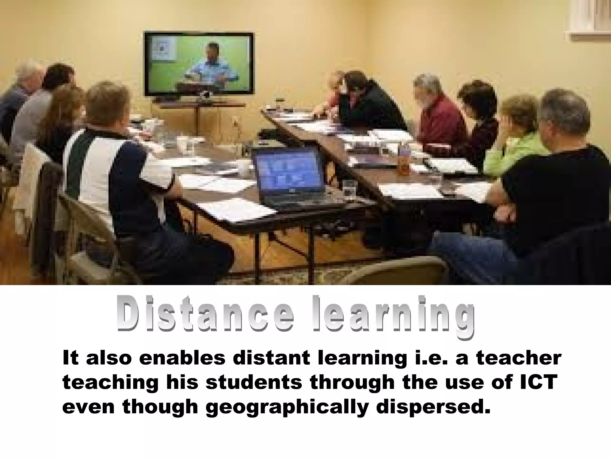 It also enables distant learning i.e. a teacher
teaching his students through the use of ICT
even though geographically dispersed.
 
