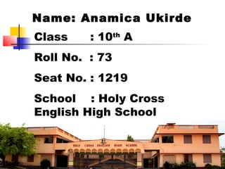 Name: Anamica Ukirde
Class : 10th
A
Roll No. : 73
Seat No. : 1219
School : Holy Cross
English High School
 