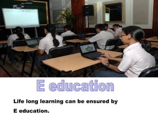 Life long learning can be ensured by
E education.
 