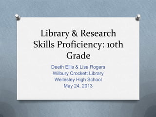 Library & Research
Skills Proficiency: 1oth
Grade
Deeth Ellis & Lisa Rogers
Wilbury Crockett Library
Wellesley High School
May 24, 2013
 