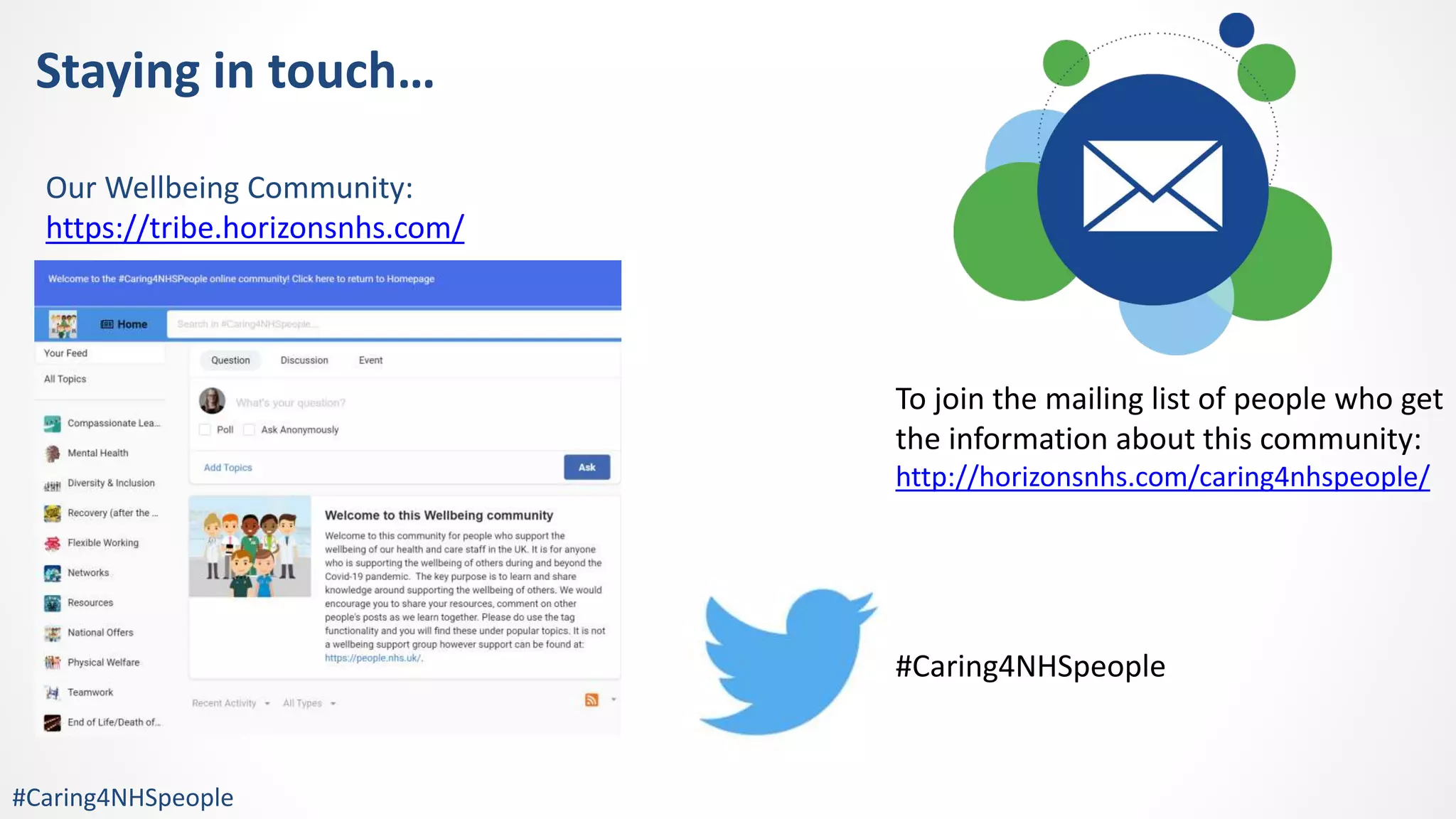 Our Wellbeing Community:
https://tribe.horizonsnhs.com/
#Caring4NHSpeople
To join the mailing list of people who get
the information about this community:
http://horizonsnhs.com/caring4nhspeople/
#Caring4NHSpeople
Staying in touch…
 