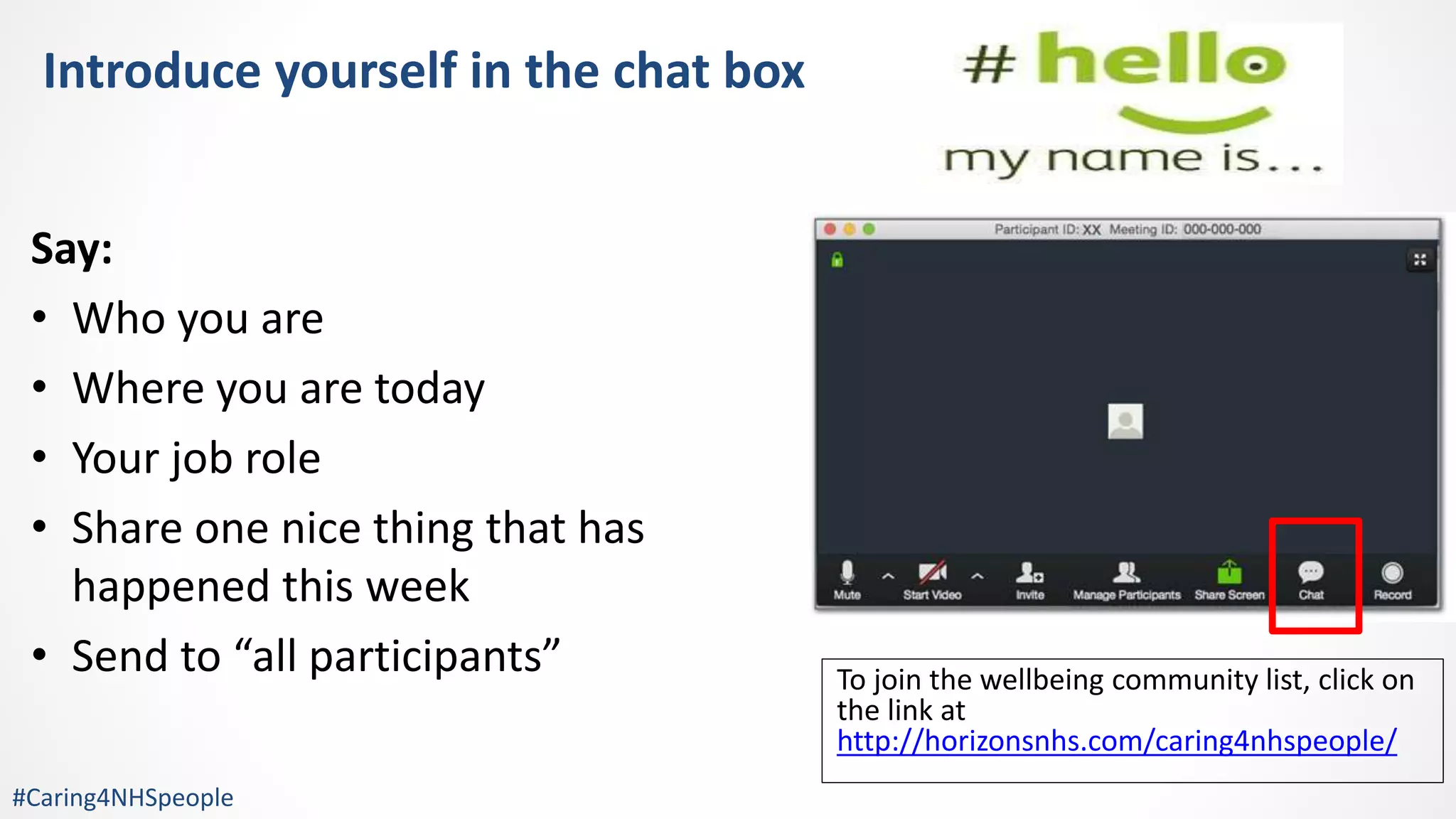 Introduce yourself in the chat box
Say:
• Who you are
• Where you are today
• Your job role
• Share one nice thing that has
happened this week
• Send to “all participants” To join the wellbeing community list, click on
the link at
http://horizonsnhs.com/caring4nhspeople/
#Caring4NHSpeople
 
