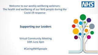 Supporting our Leaders
Virtual Community Meeting
10th June 4pm
#Caring4NHSpeople
Welcome to our weekly wellbeing webinars:
The health and wellbeing of our NHS people during the
Covid-19 response
 