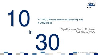 © 2012 SL Corporation. All Rights Reserved.
© 2015 SL Corporation. All Rights Reserved.1
© 2012 SL Corporation. All Rights Reserved.
10 TIBCO BusinessWorks Monitoring Tips
in 30 Minutes
10
30
in
Glyn Edevane, Senior Engineer
Ted Wilson, COO
 