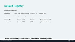 Conﬁdential and Proprietary
Default Registry
$ nomad-pack registry list
PACK NAME | REF | METADATA VERSION | REGISTRY | RE...