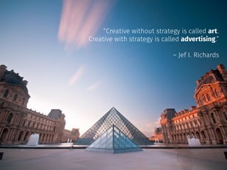 “Creative without strategy is called art.
Creative with strategy is called advertising.”
											
– Jef I. Richards
 