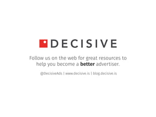 Follow us on the web for great resources to
help you become a better advertiser.
@DecisiveAds | www.decisive.is | blog.dec...