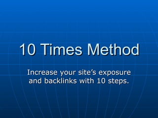 10 Times Method Increase your site’s exposure and backlinks with 10 steps. 