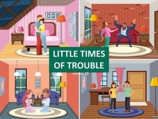 LITTLE TIMES
OF TROUBLE
Lesson 10
 