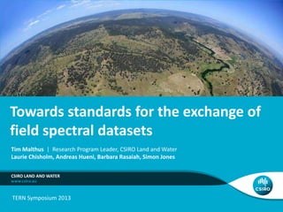 Towards standards for the exchange of
field spectral datasets
Tim Malthus | Research Program Leader, CSIRO Land and Water
Laurie Chisholm, Andreas Hueni, Barbara Rasaiah, Simon Jones

CSIRO LAND AND WATER



TERN Symposium 2013
 