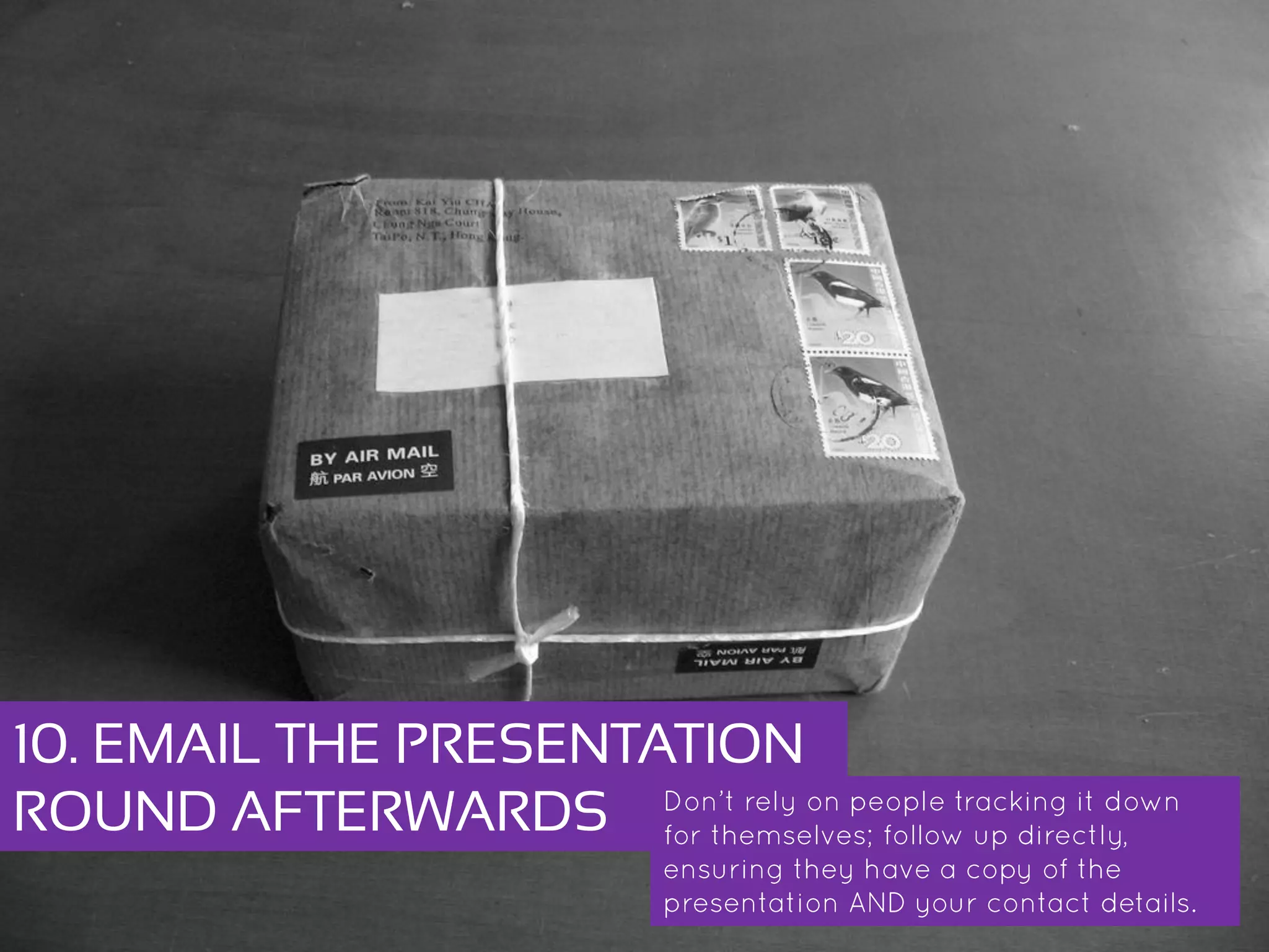 10. EMAIL THE PRESENTATION
ROUND AFTERWARDS Don’t rely on people tracking it down for
themselves; follow up directly, ensuring
they have a copy of the presentation AND
your contact details.
 