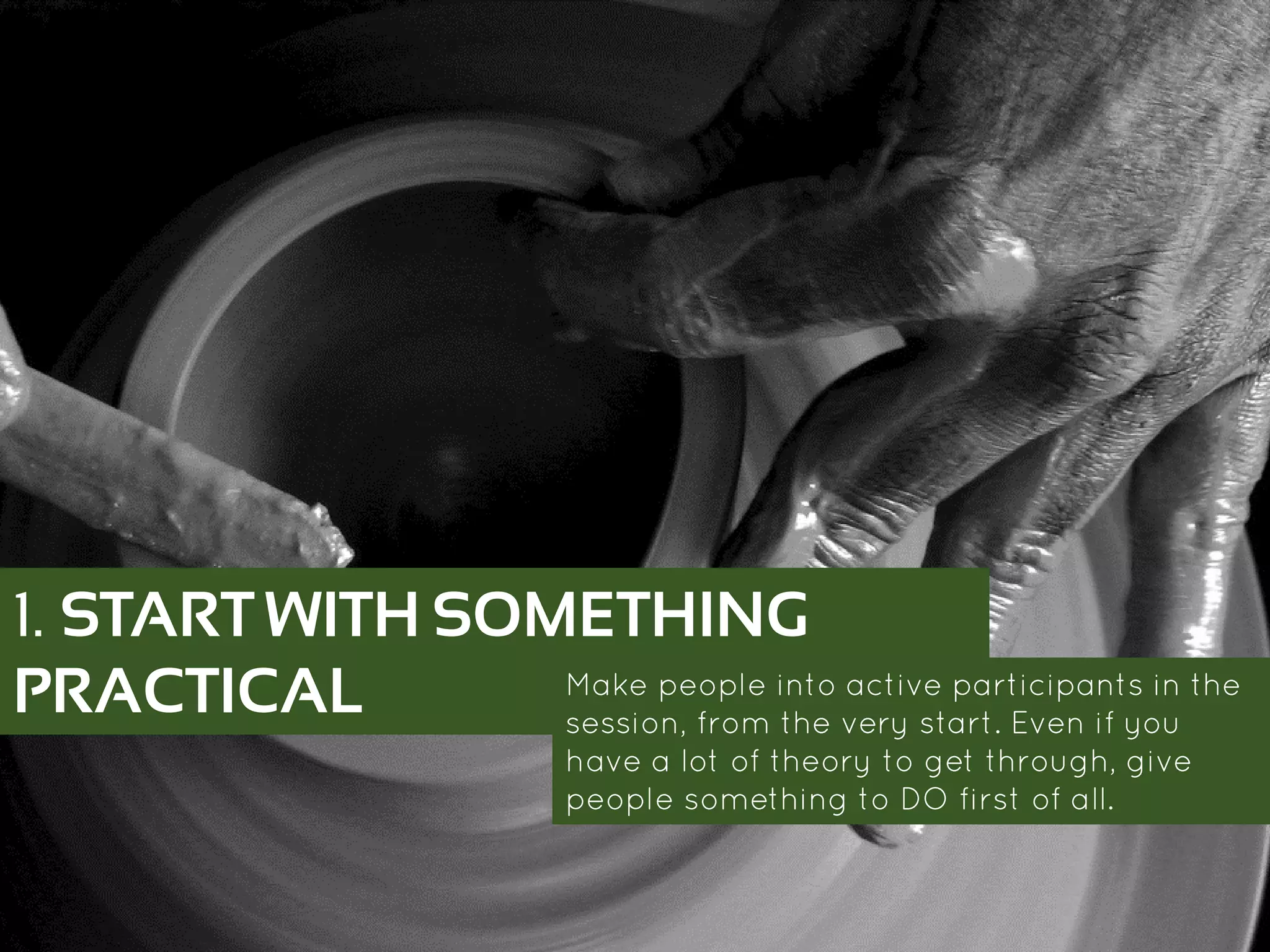 1. START WITH SOMETHING
PRACTICAL Make people into active participants in the
session, from the very start. Even if you have a
lot of theory to get through, give people
something to DO first of all.
 