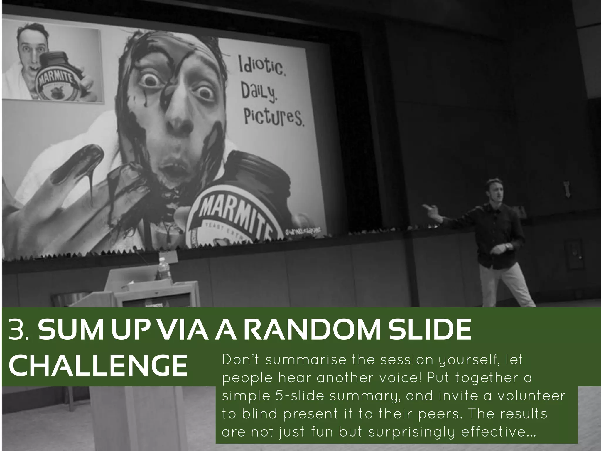 3. SUM UP VIA A RANDOM SLIDE
CHALLENGE Don’t summarise the session yourself, let people
hear another voice! Put together a simple 5-slide
summary, and invite a volunteer to blind present it
to their peers. The results are not just fun but
surprisingly effective…
 