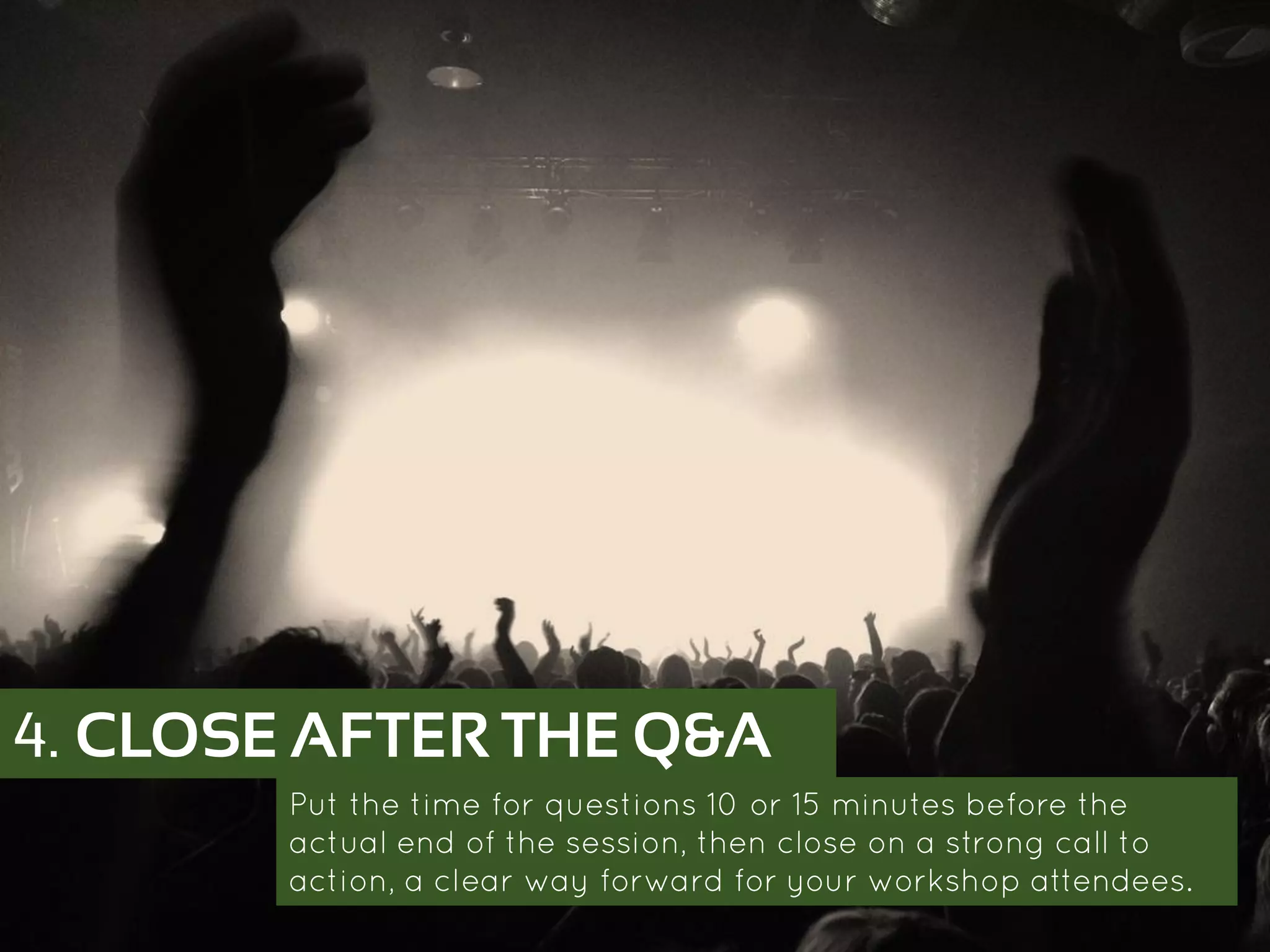 4. CLOSE AFTER THE Q&A
Put the time for questions 10 or 15 minutes before the actual
end of the session, then close on a strong call to action, a clear
way forward for your workshop attendees.
 