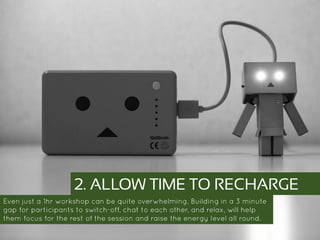 https://www.flickr.com/p
hotos/45409431@N00/1
0674184556/
2. ALLOW TIME TO RECHARGE
Even just a 1hr workshop can be quite overwhelming. Building in a 3 minute gap
for participants to switch-off, chat to each other, and relax, will help them focus for
the rest of the session and raise the energy level all round.
 