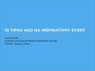 10 TIPOV AKO NA INŠPIRATÍVNY EVENT
Juraj Holub
Content and Social Media Marketeer @sli.do
Twitter: @juraj_holub
 