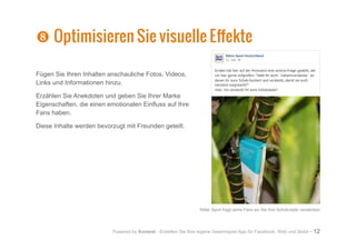 Powered by Kontest - Erstellen Sie Ihre eigene Gewinnspiel App für Facebook, Web und Mobil - 12
Fügen Sie Ihren Inhalten anschauliche Fotos, Videos,
Links und Informationen hinzu.
Erzählen Sie Anekdoten und geben Sie Ihrer Marke
Eigenschaften, die einen emotionalen Einfluss auf Ihre
Fans haben.
Diese Inhalte werden bevorzugt mit Freunden geteilt.
_
_ Optimisieren Sie visuelle Effekte
Ritter Sport fragt seine Fans wo Sie Ihre Schokolade verstecken
 