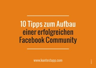 08/2013
www.kontestapp.com
10 Tipps zum Aufbau
einer erfolgreichen
Facebook Community
 