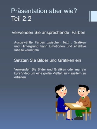 Präsentation aber wie?Teil 2.2Verwenden Sie ansprechende  FarbenAusgewählte Farben zwischen Text , Grafiken und Hintergrund kann Emotionen und effektive Inhalte vermitteln.Setzten Sie Bilder und Grafiken einVerwenden Sie Bilder und Grafiken oder mal ein kurz Video um eine große Vielfalt an visuellem zu erhalten.