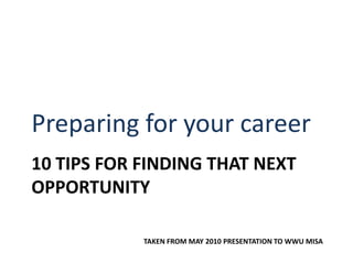 Preparing for your career 10 Tips for finding that next opportunity  Taken from may 2010 presentation to WWU MISA 