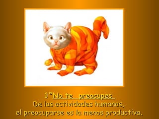 1° No te preocupes De las actividades humanas, el preocuparse es la menos productiva .