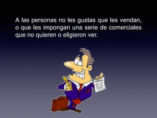 A las personas no les gustas que les vendan,
o que les impongan una serie de comerciales
que no quieren o eligieron ver.
 