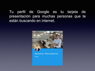 Tu perfil de Google es tu tarjeta de
presentación para muchas personas que te
están buscando en internet.
 