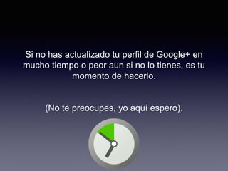 Si no has actualizado tu perfil de Google+ en
mucho tiempo o peor aun si no lo tienes, es tu
momento de hacerlo.
(No te preocupes, yo aquí espero).
 