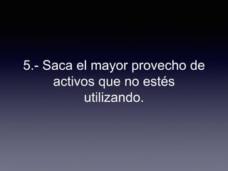 5.- Saca el mayor provecho de
activos que no estés
utilizando.
 