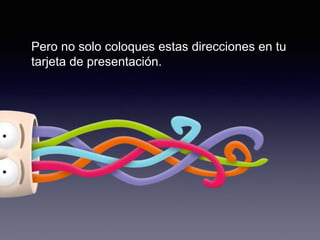 Pero no solo coloques estas direcciones en tu
tarjeta de presentación.
 