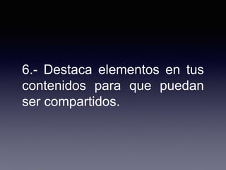 6.- Destaca elementos en tus
contenidos para que puedan
ser compartidos.
 