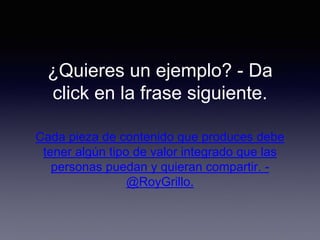 ¿Quieres un ejemplo? - Da
click en la frase siguiente.
Cada pieza de contenido que produces debe
tener algún tipo de valor integrado que las
personas puedan y quieran compartir. -
@RoyGrillo.
 