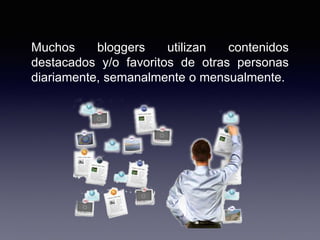 Muchos bloggers utilizan contenidos
destacados y/o favoritos de otras personas
diariamente, semanalmente o mensualmente.
 