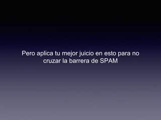 Pero aplica tu mejor juicio en esto para no
cruzar la barrera de SPAM
 