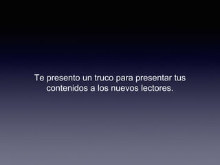 Te presento un truco para presentar tus
contenidos a los nuevos lectores.
 