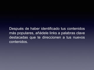 Después de haber identificado tus contenidos
más populares, añádele links a palabras clave
destacadas que te direccionen a tus nuevos
contenidos.
 