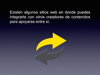 Existen algunos sitios web en donde puedes
integrarte con otros creadores de contenidos
para apoyarse entre sí.
 