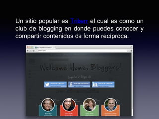 Un sitio popular es Triberr el cual es como un
club de blogging en donde puedes conocer y
compartir contenidos de forma recíproca.
 
