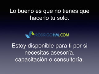 Lo bueno es que no tienes que
hacerlo tu solo.
Estoy disponible para ti por si
necesitas asesoría,
capacitación o consultoría.
 