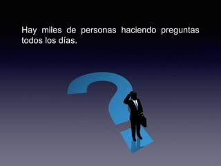 Hay miles de personas haciendo preguntas
todos los días.
 