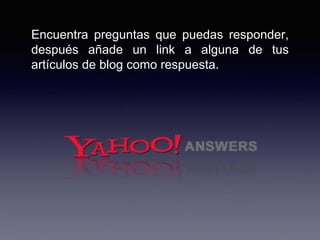 Encuentra preguntas que puedas responder,
después añade un link a alguna de tus
artículos de blog como respuesta.
 