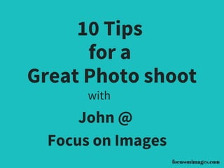 10 Tips
for a
Great Photo shoot
with
John @
Focus on Images
focusonimages.com
 