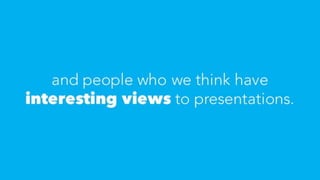 and people who we think have
interesting views to presentations.
 