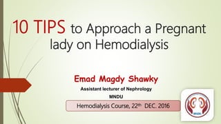 10 TIPS to Approach a Pregnant
lady on Hemodialysis
Emad Magdy Shawky
Assistant lecturer of Nephrology
MNDU
Hemodialysis Course, 22th DEC. 2016
 