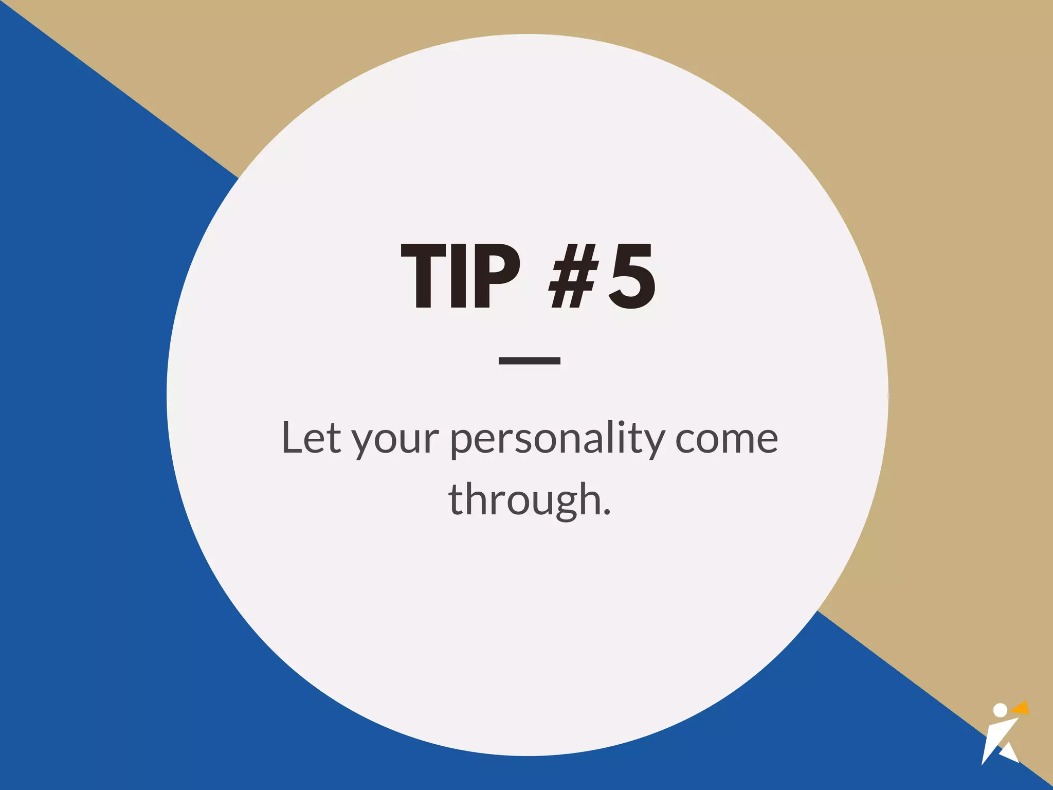 TIP #5
Let your personality come
through.
 