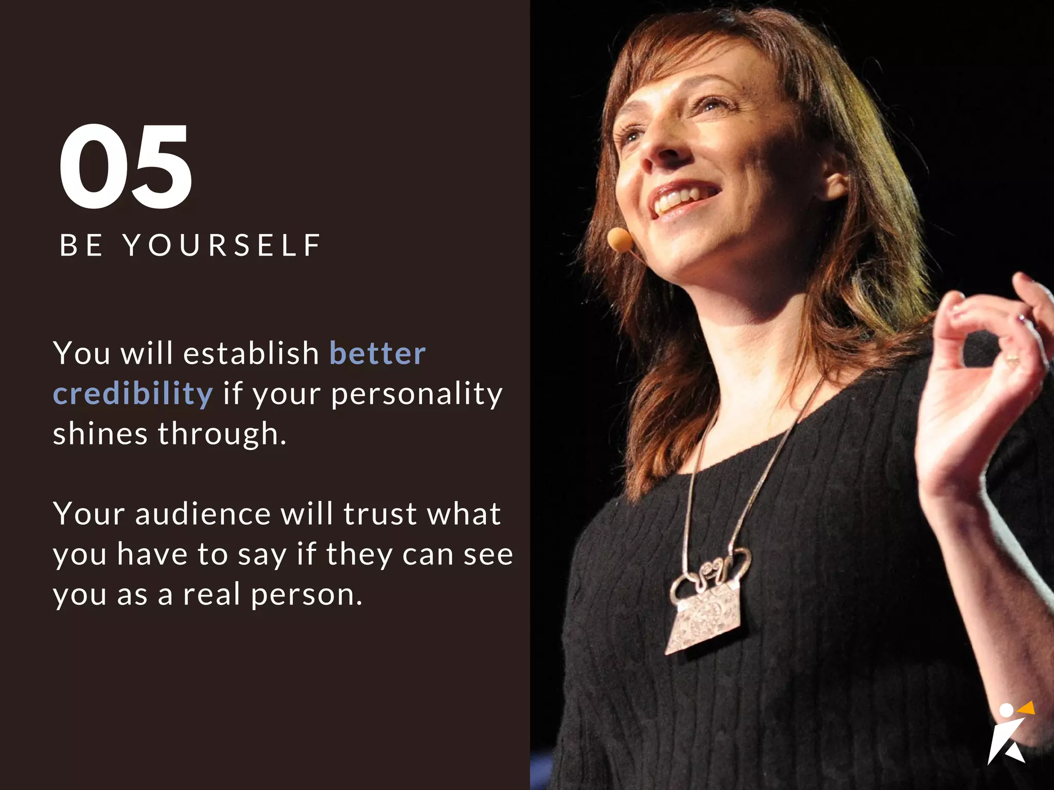 05B E Y O U R S E L F
You will establish better
credibility if your personality
shines through.
Your audience will trust what
you have to say if they can see
you as a real person.
 